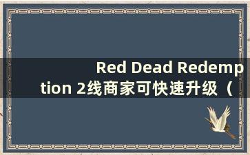 Red Dead Redemption 2线商家可快速升级（Red Dead Redemption 2ol赚取商家经验）